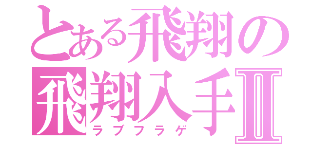 とある飛翔の飛翔入手Ⅱ（ラブフラゲ）