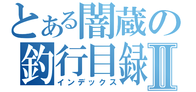 とある闇蔵の釣行目録Ⅱ（インデックス）