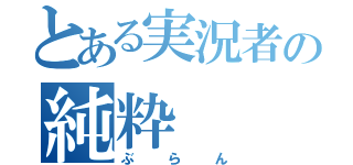 とある実況者の純粋（ぶらん）