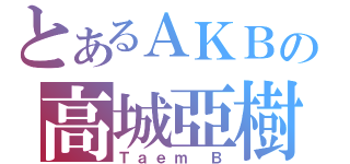 とあるＡＫＢの高城亞樹（Ｔａｅｍ Ｂ）