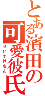 とある濱田の可愛彼氏（せいすけさん）