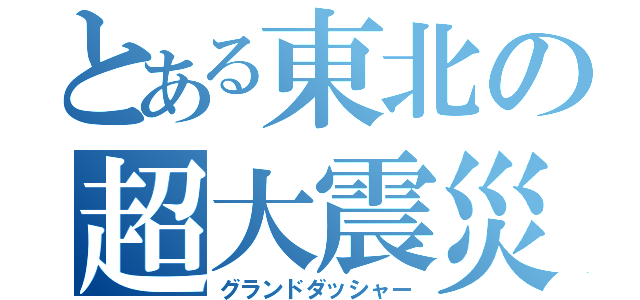 とある東北の超大震災（グランドダッシャー）