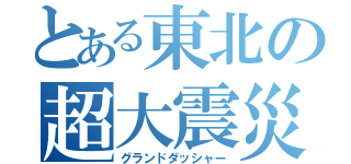 とある東北の超大震災（グランドダッシャー）