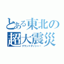 とある東北の超大震災（グランドダッシャー）