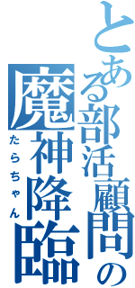 とある部活顧問の魔神降臨（たらちゃん）