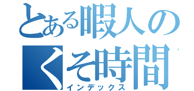 とある暇人のくそ時間（インデックス）