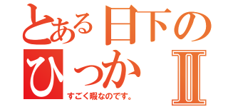 とある日下のひっかⅡ（すごく暇なのです。）