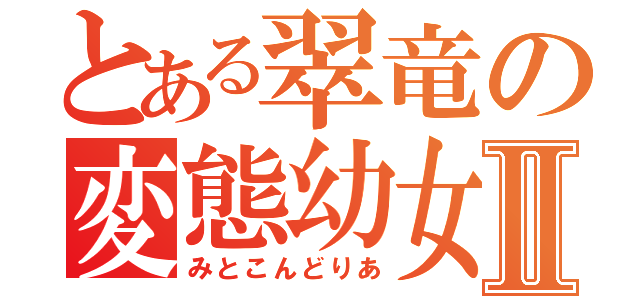 とある翠竜の変態幼女Ⅱ（みとこんどりあ）