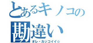 とあるキノコの勘違い（オレ・カッコイイ☆）