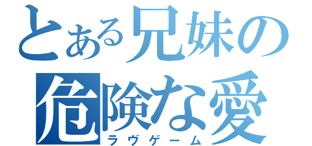 とある兄妹の危険な愛（ラヴゲーム）