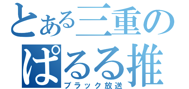 とある三重のぱるる推し（ブラック放送）