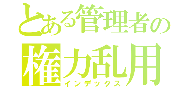 とある管理者の権力乱用（インデックス）