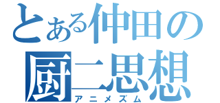 とある仲田の厨二思想（アニメズム）