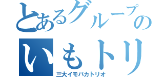 とあるグループのいもトリオ（三大イモバカトリオ）