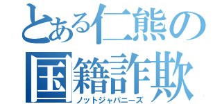 とある仁熊の国籍詐欺（ノットジャパニーズ）