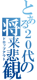 とある２０代の将来悲観（ドロップアウト）