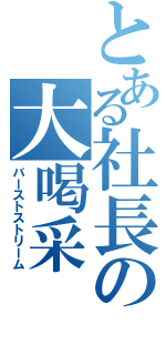 とある社長の大喝采（バーストストリーム）