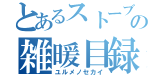 とあるストーブの雑暖目録（ユルメノセカイ）