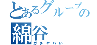 とあるグループの綿谷（ガチヤバい）