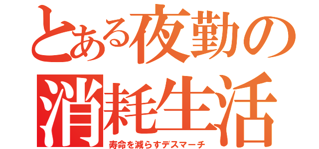 とある夜勤の消耗生活（寿命を減らすデスマーチ）