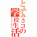 とあるみさコの学校生活（チュウニビョウ）