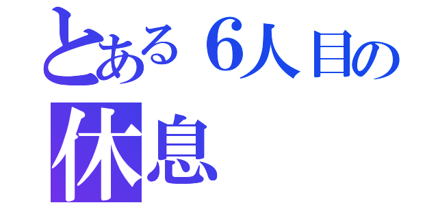 とある６人目の休息（）