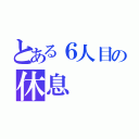 とある６人目の休息（）