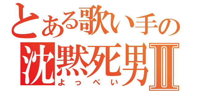 とある歌い手の沈黙死男Ⅱ（よっぺい）