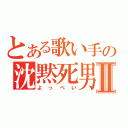 とある歌い手の沈黙死男Ⅱ（よっぺい）