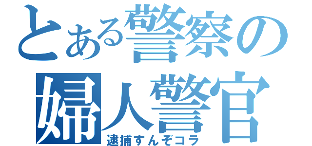 とある警察の婦人警官（逮捕すんぞコラ）