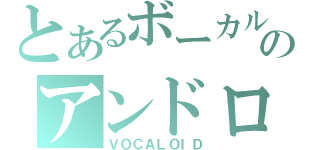 とあるボーカルのアンドロイド（ＶＯＣＡＬＯＩＤ）