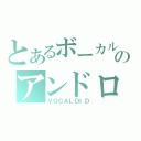 とあるボーカルのアンドロイド（ＶＯＣＡＬＯＩＤ）