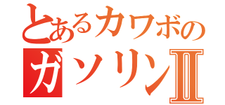 とあるカワボのガソリンⅡ（）