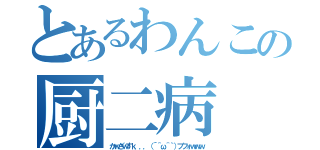 とあるわんこの厨二病（かｗざｗすｋ．．．（´＾ω＾｀）ブフォｗｗｗ）