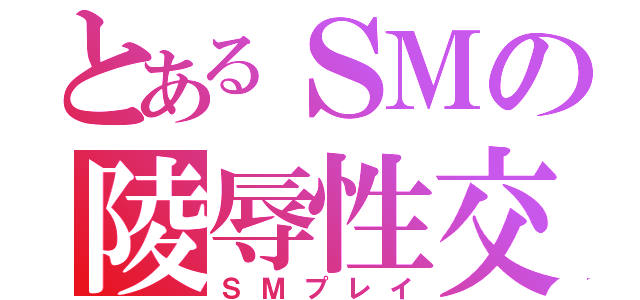 とあるＳＭの陵辱性交（ＳＭプレイ）