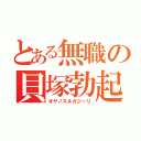 とある無職の貝塚勃起（オヤノスネカジーリ）