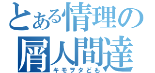 とある情理の屑人間達（キモヲタども）