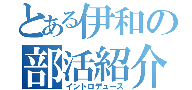 とある伊和の部活紹介（イントロデュース）