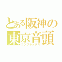 とある阪神の東京音頭（コンプレックス）