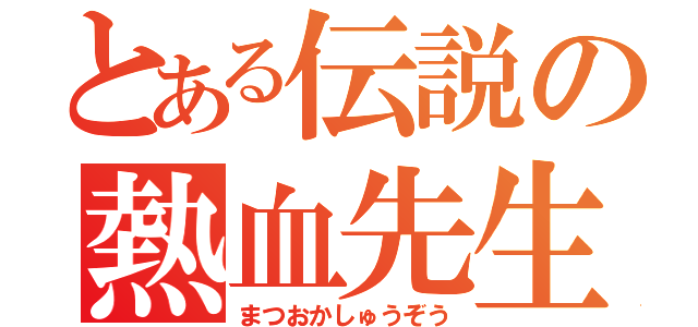 とある伝説の熱血先生（まつおかしゅうぞう）