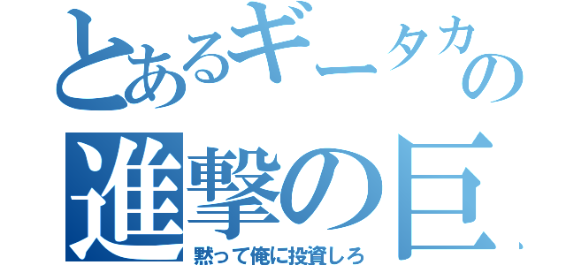 とあるギータカの進撃の巨人（黙って俺に投資しろ）