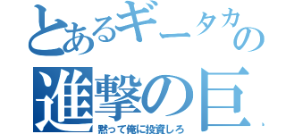 とあるギータカの進撃の巨人（黙って俺に投資しろ）