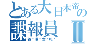 とある大日本帝国の諜報員Ⅱ（谷⃝澤⃝文⃝礼⃝）