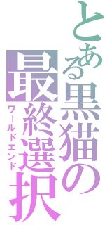 とある黒猫の最終選択（ワールドエンド）