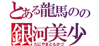 とある龍馬のの銀河美少年（たにやまともかづ）