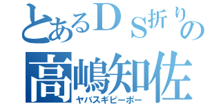 とあるＤＳ折りの高嶋知佐子（ヤバスギピーポー）