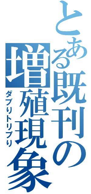 とある既刊の増殖現象（ダブりトリプり）