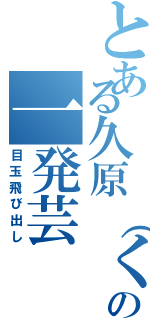 とある久原（くはら）の一発芸（目玉飛び出し）