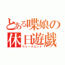 とある喋娘の休日遊戯（ウェークエンド）