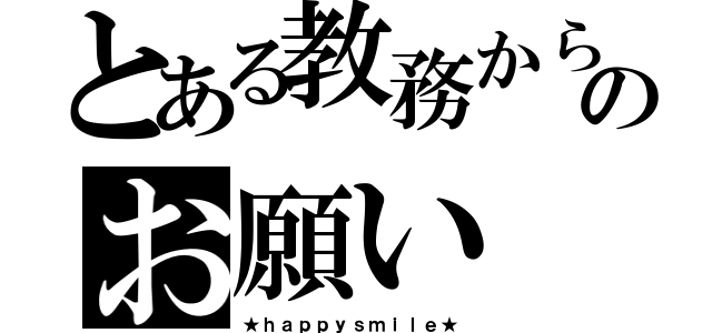 とある教務からのお願い（★ｈａｐｐｙｓｍｉｌｅ★）